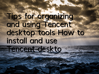 Tips for organizing and using Tencent desktop tools (How to install and use Tencent desktop tools)