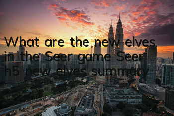 What are the new elves in the Seer game (Seer h5 new elves summary)