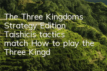 The Three Kingdoms Strategy Edition Taishici’s tactics match (How to play the Three Kingdoms Strategy Edition civilians)