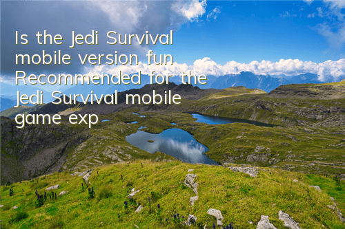 Is the Jedi Survival mobile version fun (Recommended for the Jedi Survival mobile game experience)