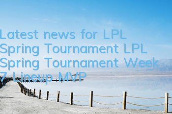 Latest news for LPL Spring Tournament (LPL Spring Tournament Week 7 Lineup MVP)