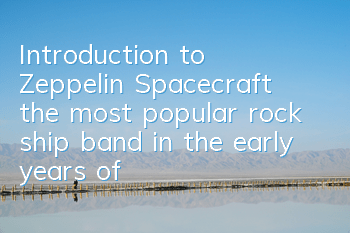 Introduction to Zeppelin Spacecraft (the most popular rock ship band in the early years of Britain)