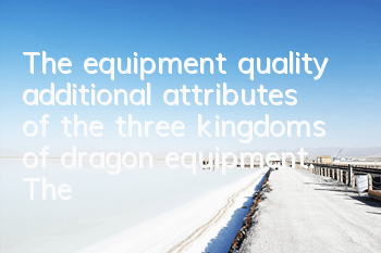 The equipment quality additional attributes of the three kingdoms of dragon equipment. The equipment quality additional attributes