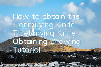How to obtain the Tianmuying Knife (Tibetanying Knife Obtaining Drawing Tutorial)