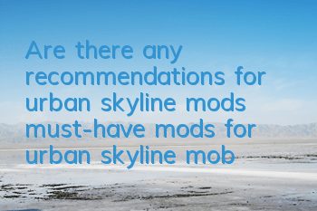 Are there any recommendations for urban skyline mods (must-have mods for urban skyline mobile games)