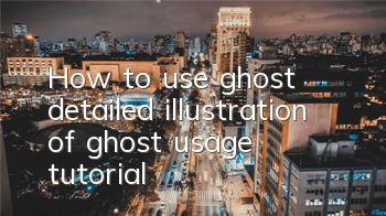 How to use ghost (detailed illustration of ghost usage tutorial)