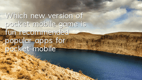 Which new version of pocket mobile game is fun (recommended popular apps for pocket mobile game)