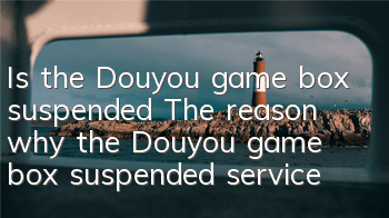 Is the Douyou game box suspended? (The reason why the Douyou game box suspended service)
