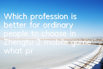 Which profession is better for ordinary people to choose in Zhengtu 2 mobile game (what profession is better for civilian players)