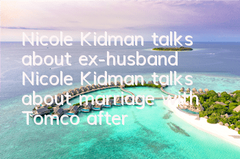 Nicole Kidman talks about ex-husband (Nicole Kidman talks about marriage with Tomco after 20 years)