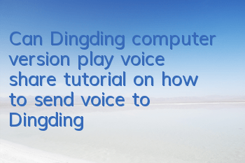 Can Dingding computer version play voice (share tutorial on how to send voice to Dingding computer version)
