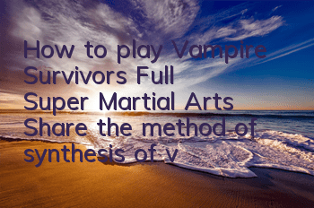 How to play Vampire Survivor's Full Super Martial Arts (Share the method of synthesis of vampire Survivor)