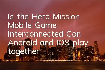 Is the Hero Mission Mobile Game Interconnected? Can Android and iOS play together?