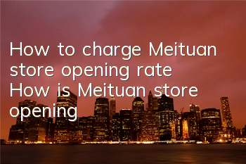 How to charge Meituan store opening rate (How is Meituan store opening)