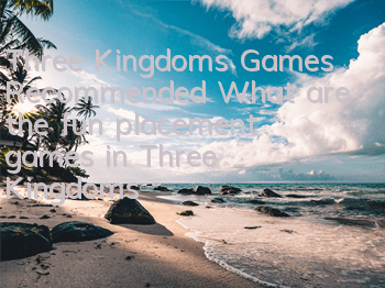 Three Kingdoms Games Recommended (What are the fun placement games in Three Kingdoms)