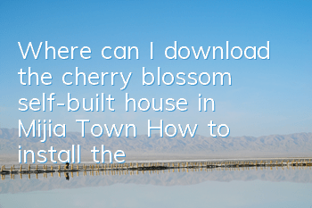 Where can I download the cherry blossom self-built house in Mijia Town (How to install the cherry blossom self-built house in Mijia Town)