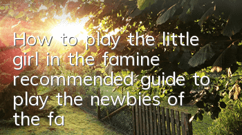 How to play the little girl in the famine (recommended guide to play the newbies of the famine)