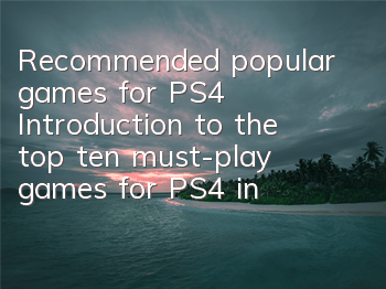 Recommended popular games for PS4 (Introduction to the top ten must-play games for PS4 in 2022)