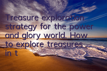 Treasure exploration strategy for the power and glory world. How to explore treasures in the power and glory world