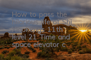 How to pass the hilarious life of Shi Xiaokeng’s 11th level 21? Time and space elevator completion strategy