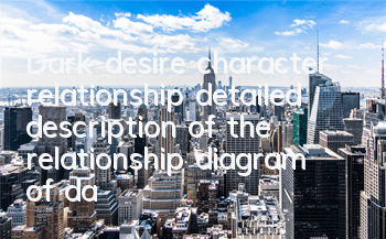 Dark desire character relationship (detailed description of the relationship diagram of dark desire psychological drama character relationship)
