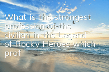 What is the strongest profession of the civilian in the Legend of Rocky Heroes (which profession is better to choose from)