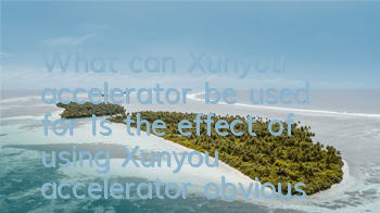 What can Xunyou accelerator be used for (Is the effect of using Xunyou accelerator obvious?)