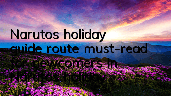 Naruto's holiday guide route (must-read for newcomers in Naruto's holiday)