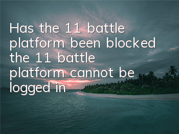 Has the 11 battle platform been blocked (the 11 battle platform cannot be logged in)