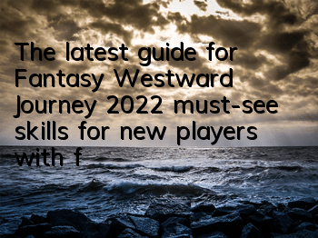 The latest guide for Fantasy Westward Journey 2022 (must-see skills for new players with fantasy Westward Journey level 0 to 69)