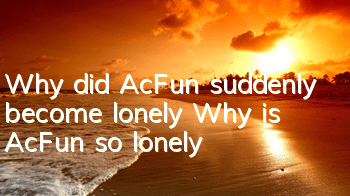 Why did AcFun suddenly become lonely (Why is AcFun so lonely)