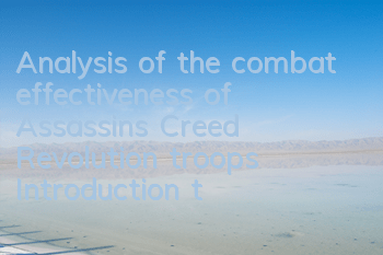 Analysis of the combat effectiveness of Assassin's Creed Revolution troops (Introduction to the combat effectiveness and gameplay of Assassin's Creed Revolution soldiers)
