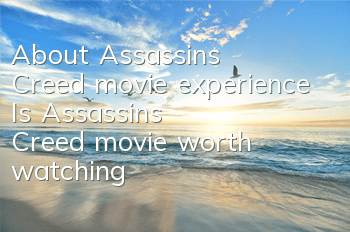 About Assassin's Creed movie experience (Is Assassin's Creed movie worth watching)