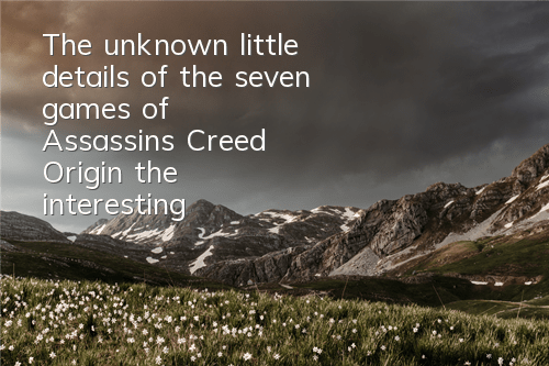 The unknown little details of the seven games of Assassin's Creed Origin (the interesting settings of Assassin's Creed Origin)