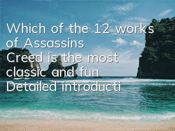 Which of the 12 works of Assassin's Creed is the most classic and fun (Detailed introduction to the full series of Assassin's Creed)