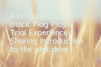 Assassin's Creed Black Flag Player Trial Experience Sharing (Introduction to the plot development of Assassin's Creed Black Flag)