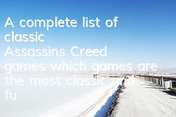 A complete list of classic Assassin's Creed games (which games are the most classic and fun in Assassin's Creed)