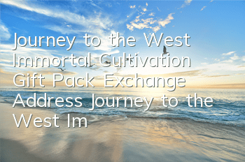 Journey to the West Immortal Cultivation Gift Pack Exchange Address Journey to the West Immortal Cultivation Activation Code to Get