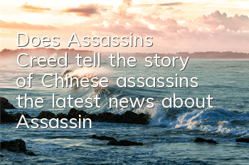 Does Assassin's Creed tell the story of Chinese assassins (the latest news about Assassin's Creed)