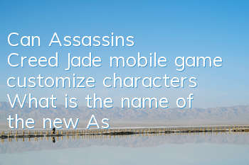 Can Assassin's Creed Jade mobile game customize characters (What is the name of the new Assassin's Creed work)