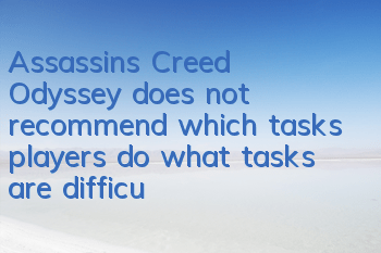 Assassin's Creed Odyssey does not recommend which tasks players do (what tasks are difficult to do as Assassin's Creed Odyssey players)