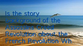 Is the story background of the Assassin's Creed Revolution about the French Revolution (What are the time-travel plots of the Assassin's Creed Revolution)