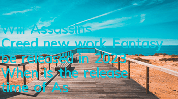 Will Assassin's Creed new work Fantasy be released in 2023 (When is the release time of Assassin's Creed Illusion Network)