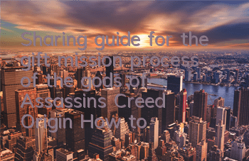Sharing guide for the gift mission process of the gods of Assassin's Creed Origin (How to complete the gift mission of the gods of Assassin's Creed Origin Origin)