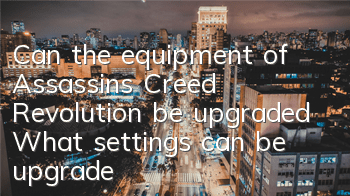 Can the equipment of Assassin's Creed Revolution be upgraded (What settings can be upgraded in Assassin's Creed Revolution)
