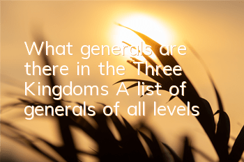 What generals are there in the Three Kingdoms? A list of generals of all levels