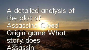 A detailed analysis of the plot of Assassin's Creed Origin game (What story does Assassin's Creed Origin game tell)
