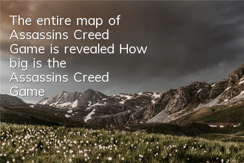 The entire map of Assassin's Creed Game is revealed (How big is the Assassin's Creed Game map)