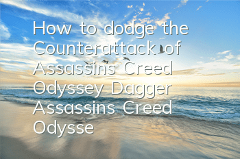 How to dodge the Counterattack of Assassin's Creed Odyssey Dagger (Assassin's Creed Odyssey Dagger dodge the Counterattack)