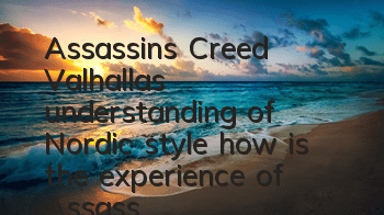 Assassin's Creed Valhalla's understanding of Nordic style (how is the experience of Assassin's Creed Valhalla)